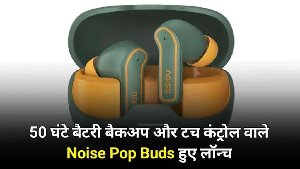 Noise ने भारत में लॉन्च किये 50 घंटे बैटरी बैकअप और टच कंट्रोल वाले Noise Pop Buds, जाने फीचर और कीमत